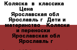 Коляска 2в1 классика. › Цена ­ 10 000 - Ярославская обл., Ярославль г. Дети и материнство » Коляски и переноски   . Ярославская обл.,Ярославль г.